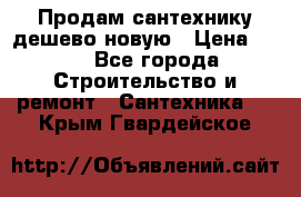 Продам сантехнику дешево новую › Цена ­ 20 - Все города Строительство и ремонт » Сантехника   . Крым,Гвардейское